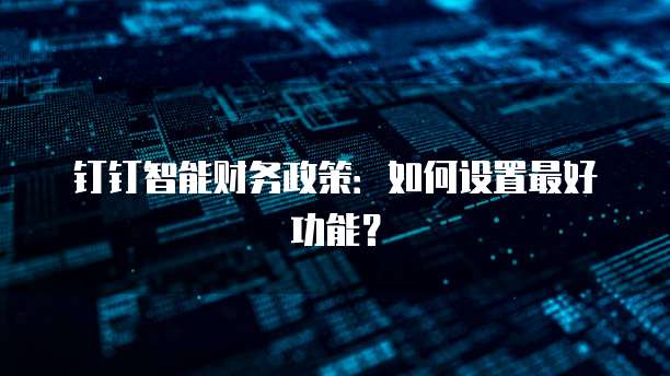 钉钉智能财务政策:如何设置最好功能?