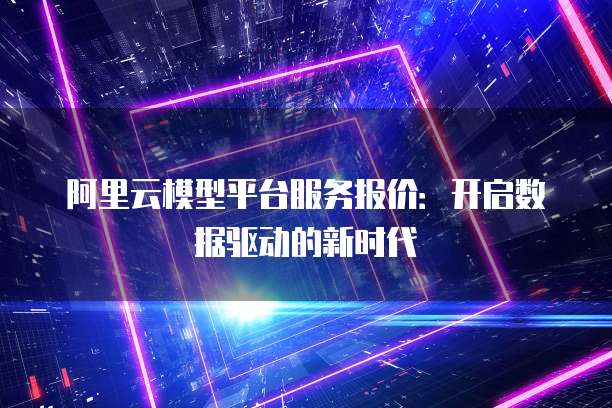 阿里云模型平台服务报价：开启数据驱动的新时代