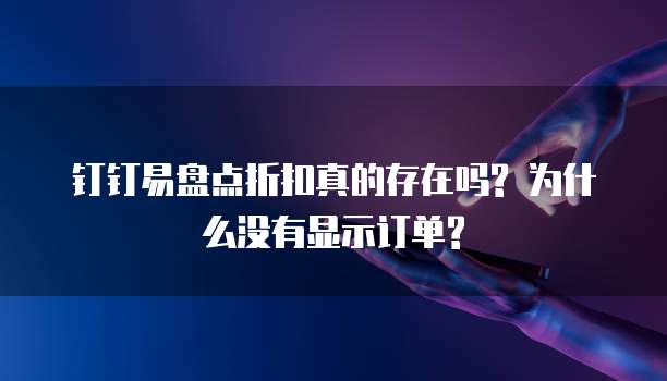 钉钉易盘点折扣真的存在吗? 为什么没有显示订单?