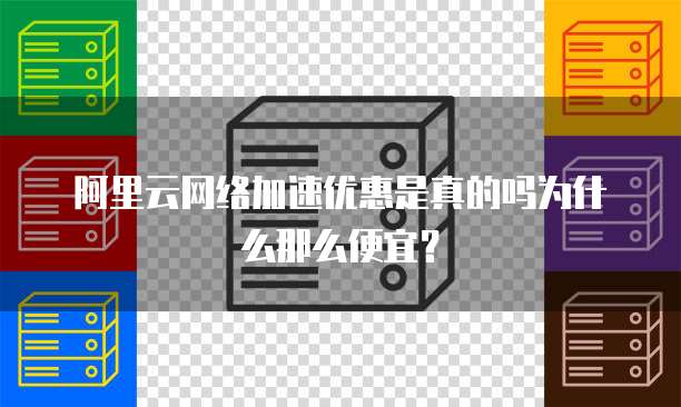 阿里云网络加速优惠是真的吗为什么那么便宜?