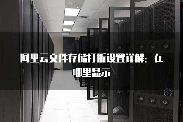阿里云文件存储打折设置详解:在哪里显示