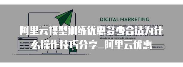 阿里云模型训练优惠多少合适为什么操作技巧分享_阿里云优惠