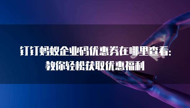 钉钉蚂蚁企业码优惠券在哪里查看：教你轻松获取优惠福利