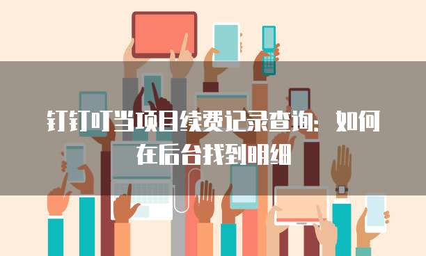 钉钉叮当项目续费记录查询:如何在后台找到明细