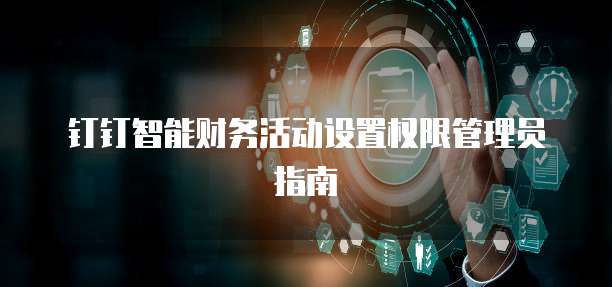 钉钉智能财务活动设置权限管理员指南