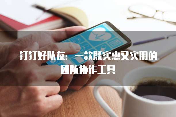 钉钉好队友:一款既实惠又实用的团队协作工具