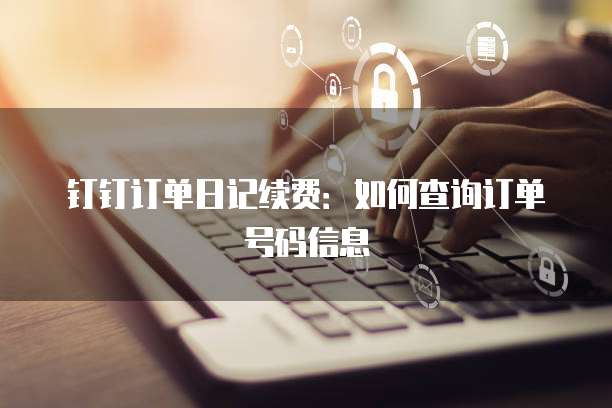 钉钉订单日记续费：如何查询订单号码信息
