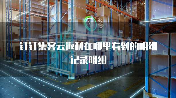 钉钉集客云返利在哪里看到的明细记录明细