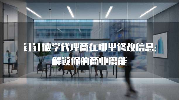 钉钉微学代理商在哪里修改信息:解锁你的商业潜能