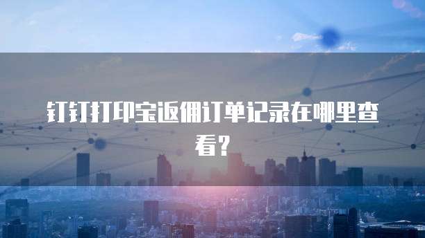 钉钉打印宝返佣订单记录在哪里查看?