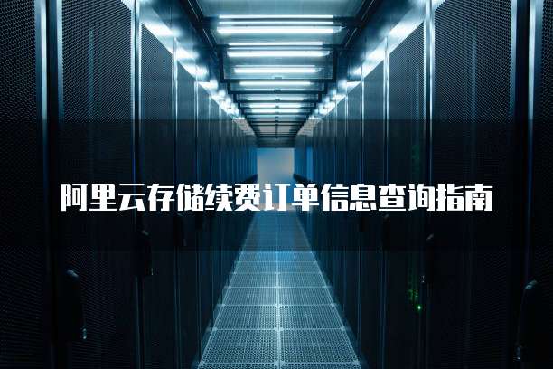 阿里云存储续费订单信息查询指南