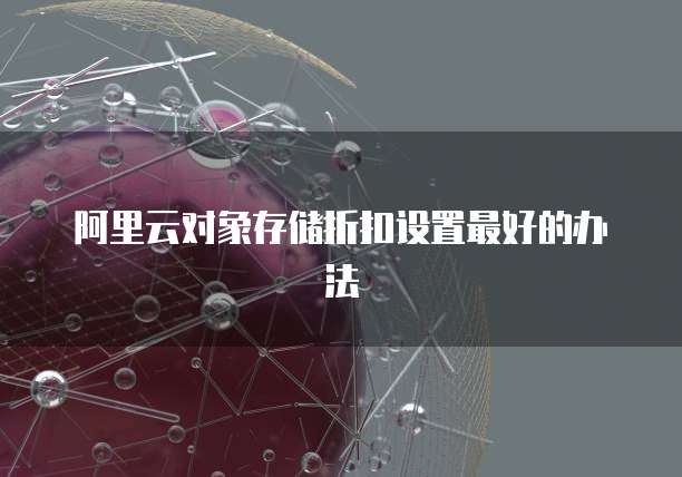 阿里云对象存储折扣设置最好的办法