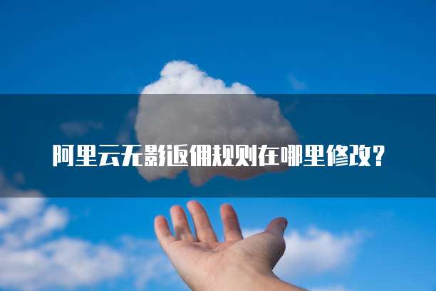 阿里云无影返佣规则在哪里修改?