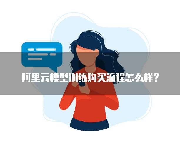 阿里云模型训练购买流程怎么样？