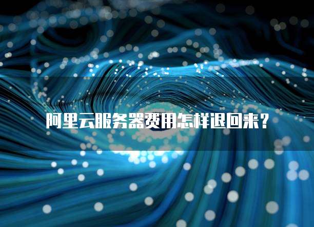 阿里云服务器费用怎样退回来?