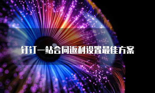 钉钉一站合同返利设置最佳方案