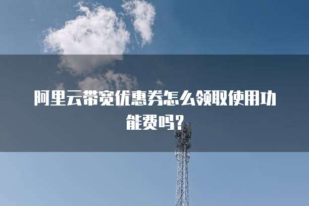 阿里云带宽优惠券怎么领取使用功能费吗?