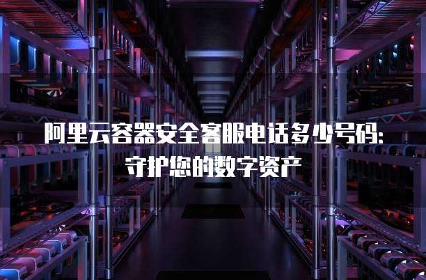 阿里云容器安全客服电话多少号码:守护您的数字资产