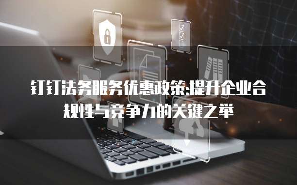 钉钉法务服务优惠政策:提升企业合规性与竞争力的关键之举