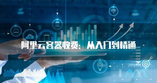 阿里云容器收费:从入门到精通
