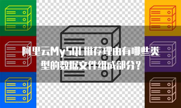阿里云MySQL推荐理由有哪些类型的数据文件组成部分?