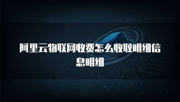 阿里云物联网收费怎么收取明细信息明细