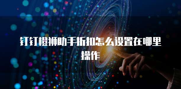 钉钉橙狮助手折扣怎么设置在哪里操作