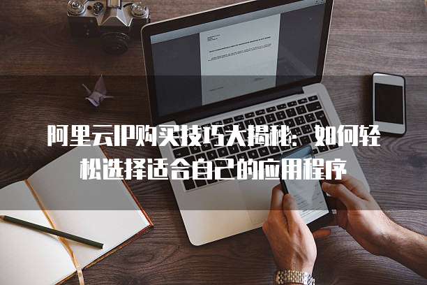 阿里云IP购买技巧大揭秘：如何轻松选择适合自己的应用程序