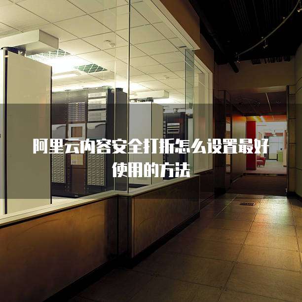 阿里云内容安全打折怎么设置最好使用的方法
