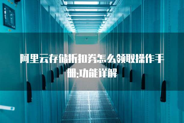 阿里云存储折扣券怎么领取操作手册:功能详解