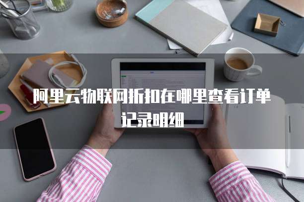阿里云物联网折扣在哪里查看订单记录明细