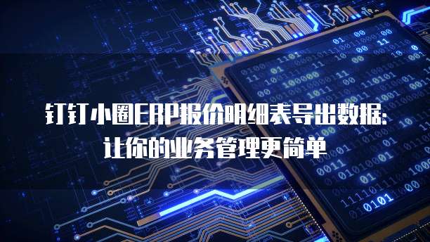 钉钉小圈ERP报价明细表导出数据:让你的业务管理更简单