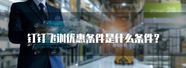 钉钉飞训优惠条件是什么条件？