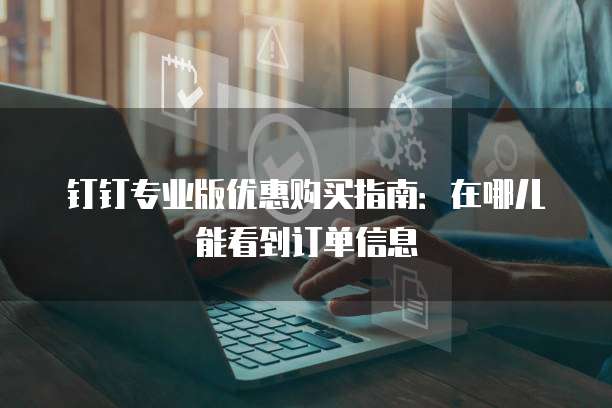 钉钉专业版优惠购买指南:在哪儿能看到订单信息