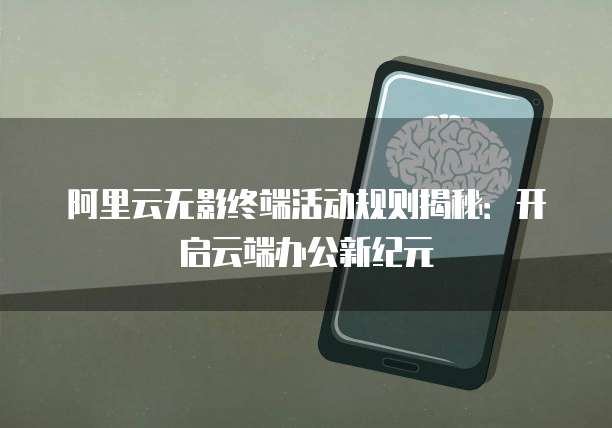 阿里云无影终端活动规则揭秘:开启云端办公新纪元