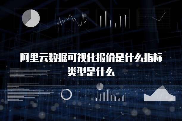阿里云数据可视化报价是什么指标类型是什么