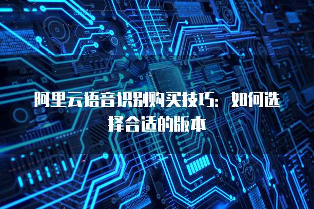 阿里云语音识别购买技巧：如何选择合适的版本