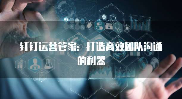 钉钉运营管家:打造高效团队沟通的利器