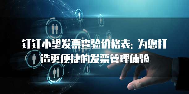 钉钉小望发票查验价格表: 为您打造更便捷的发票管理体验