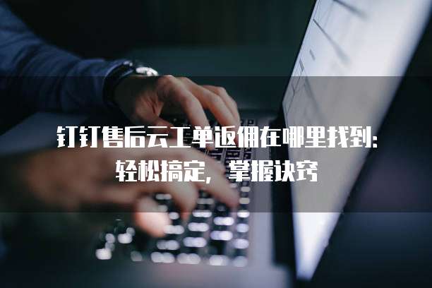钉钉售后云工单返佣在哪里找到:轻松搞定,掌握诀窍