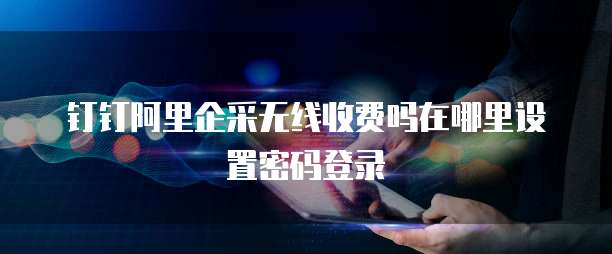 钉钉阿里企采无线收费吗在哪里设置密码登录