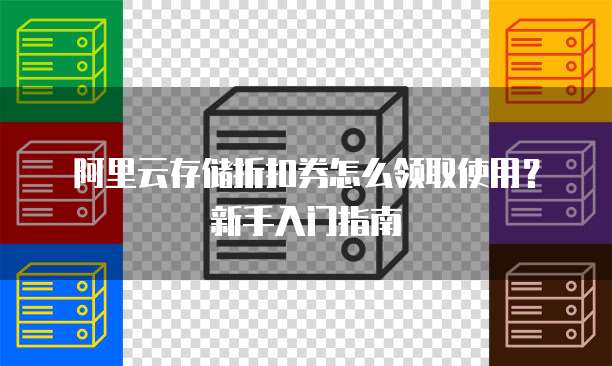 阿里云存储折扣券怎么领取使用?新手入门指南