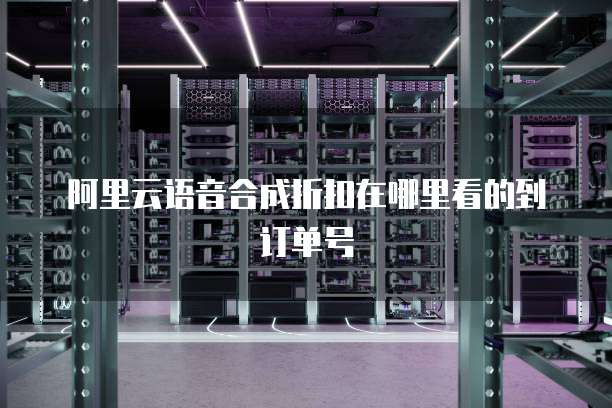 阿里云语音合成折扣在哪里看的到订单号