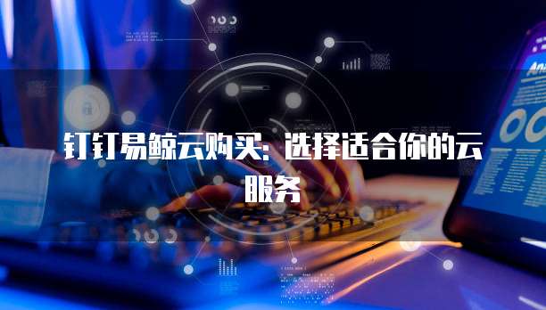 钉钉易鲸云购买: 选择适合你的云服务