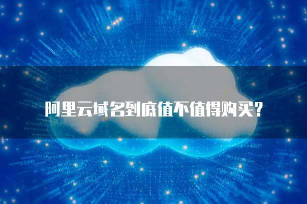 阿里云域名到底值不值得购买?