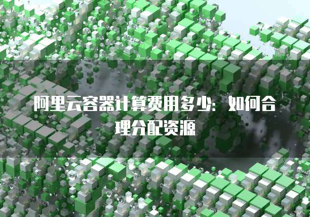 阿里云容器计算费用多少:如何合理分配资源