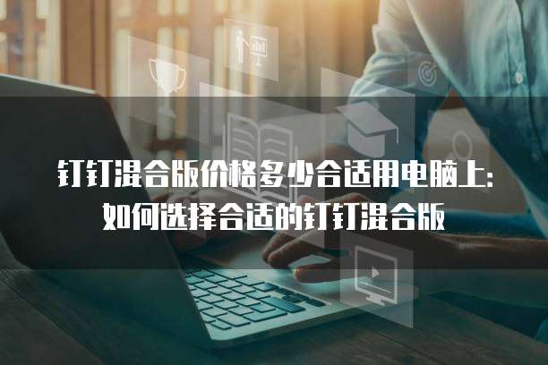 钉钉混合版价格多少合适用电脑上：如何选择合适的钉钉混合版