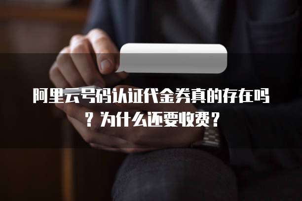 阿里云号码认证代金券真的存在吗?为什么还要收费?