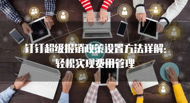 钉钉超级报销政策设置方法详解:轻松实现费用管理