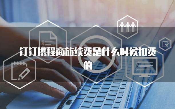钉钉携程商旅续费是什么时候扣费的